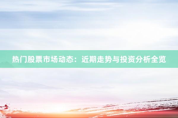 热门股票市场动态：近期走势与投资分析全览