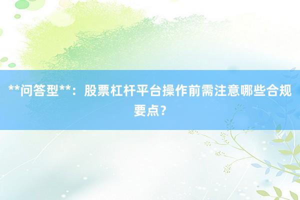 **问答型**：股票杠杆平台操作前需注意哪些合规要点？