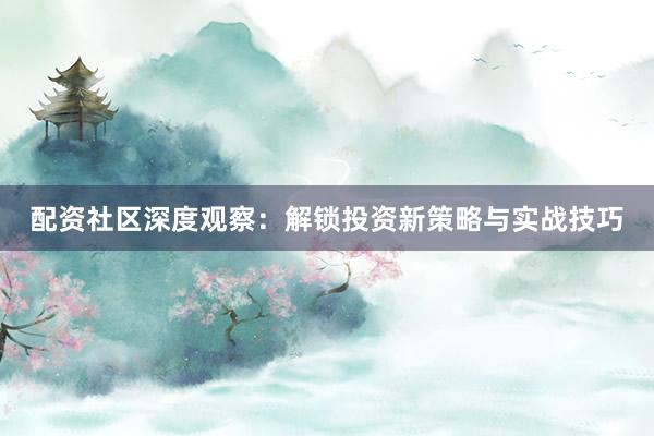 配资社区深度观察：解锁投资新策略与实战技巧