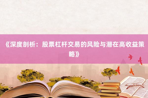 《深度剖析：股票杠杆交易的风险与潜在高收益策略》