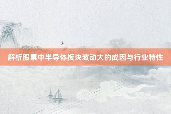 解析股票中半导体板块波动大的成因与行业特性