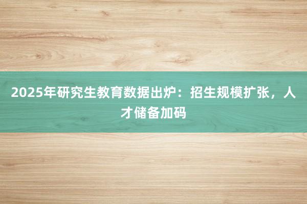 2025年研究生教育数据出炉：招生规模扩张，人才储备加码