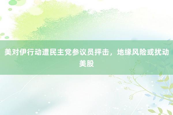美对伊行动遭民主党参议员抨击，地缘风险或扰动美股
