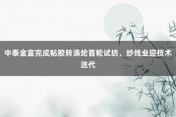 中泰金富完成粘胶转涤纶首轮试纺，纱线业迎技术迭代