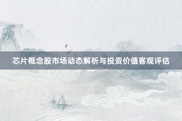芯片概念股市场动态解析与投资价值客观评估