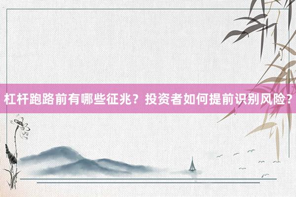 杠杆跑路前有哪些征兆？投资者如何提前识别风险？