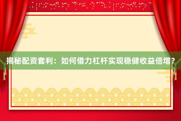 揭秘配资套利：如何借力杠杆实现稳健收益倍增？