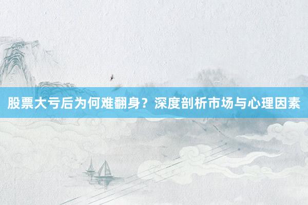 股票大亏后为何难翻身？深度剖析市场与心理因素