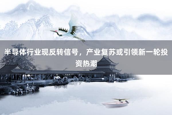 半导体行业现反转信号，产业复苏或引领新一轮投资热潮