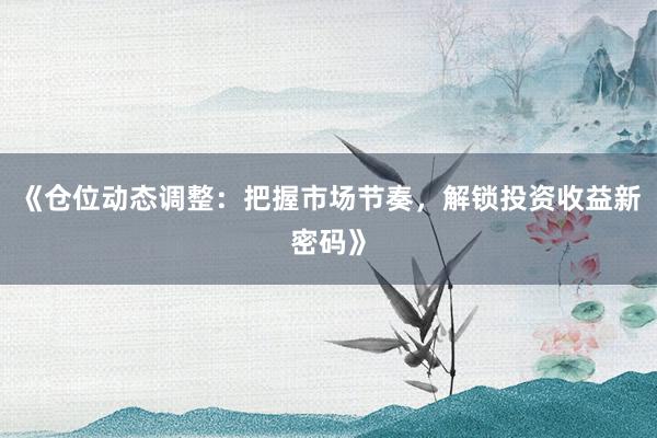 《仓位动态调整：把握市场节奏，解锁投资收益新密码》