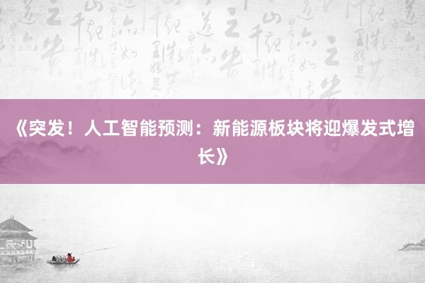 《突发！人工智能预测：新能源板块将迎爆发式增长》