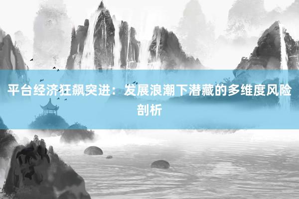 平台经济狂飙突进：发展浪潮下潜藏的多维度风险剖析