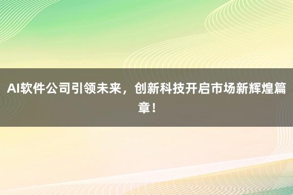 AI软件公司引领未来，创新科技开启市场新辉煌篇章！