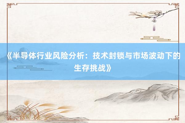 《半导体行业风险分析：技术封锁与市场波动下的生存挑战》