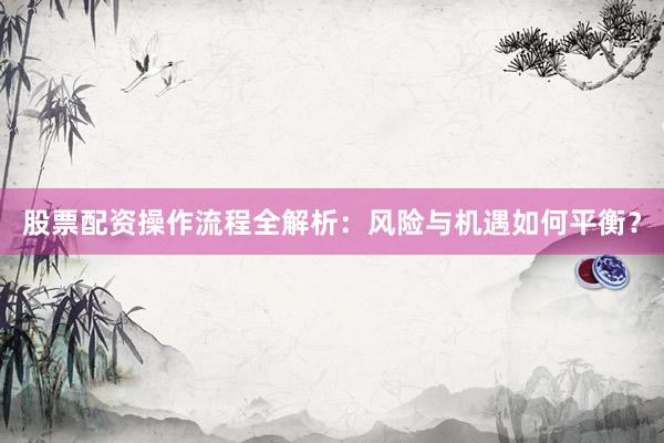 股票配资操作流程全解析：风险与机遇如何平衡？