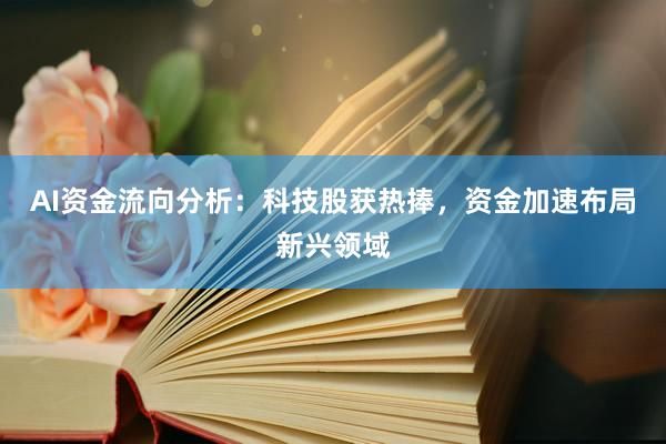 AI资金流向分析：科技股获热捧，资金加速布局新兴领域
