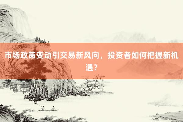 市场政策变动引交易新风向，投资者如何把握新机遇？