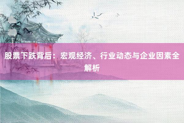 股票下跌背后：宏观经济、行业动态与企业因素全解析