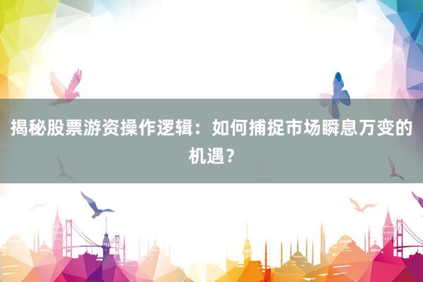 揭秘股票游资操作逻辑：如何捕捉市场瞬息万变的机遇？