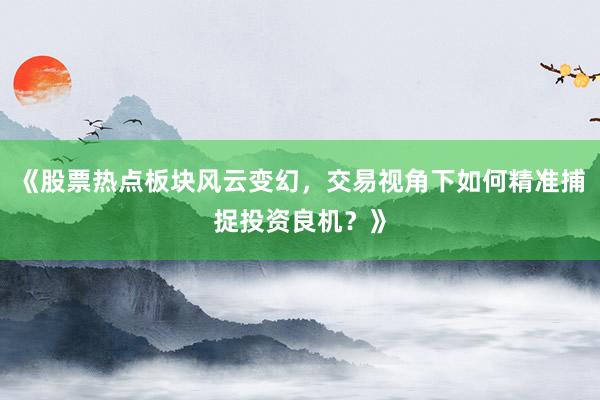 《股票热点板块风云变幻，交易视角下如何精准捕捉投资良机？》