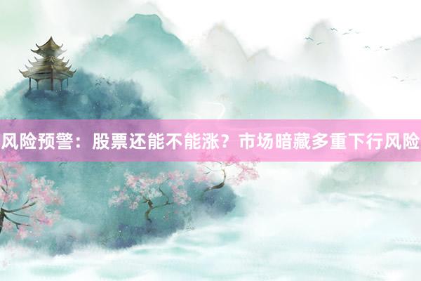 风险预警：股票还能不能涨？市场暗藏多重下行风险