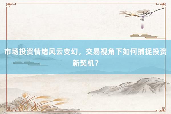 市场投资情绪风云变幻，交易视角下如何捕捉投资新契机？