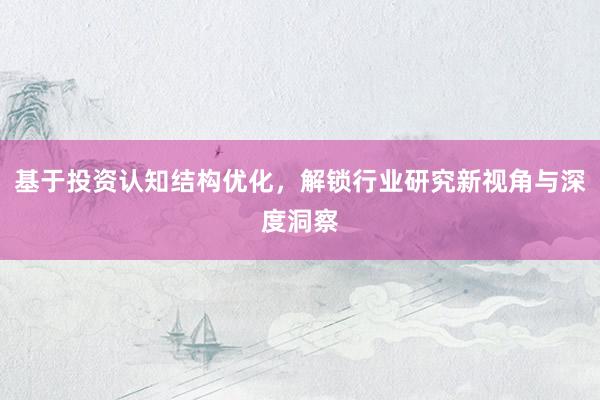 基于投资认知结构优化，解锁行业研究新视角与深度洞察