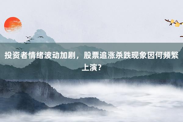 投资者情绪波动加剧，股票追涨杀跌现象因何频繁上演？