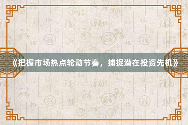 《把握市场热点轮动节奏，捕捉潜在投资先机》