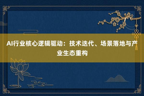 AI行业核心逻辑驱动：技术迭代、场景落地与产业生态重构