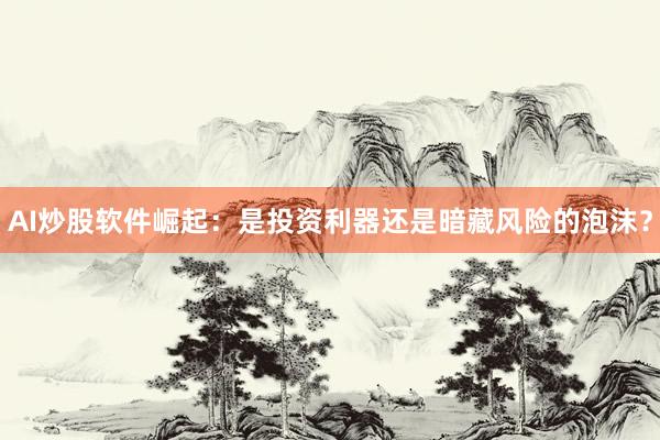 AI炒股软件崛起：是投资利器还是暗藏风险的泡沫？
