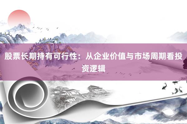 股票长期持有可行性：从企业价值与市场周期看投资逻辑