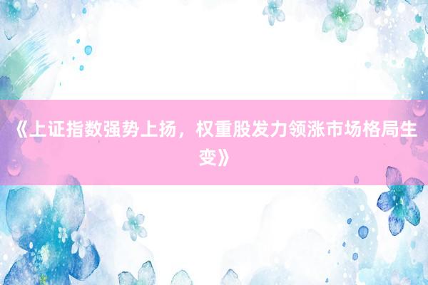 《上证指数强势上扬，权重股发力领涨市场格局生变》