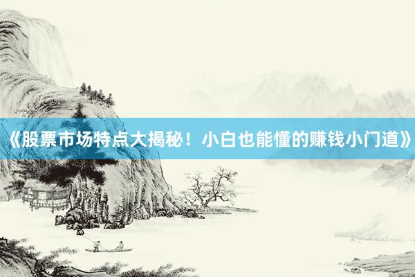 《股票市场特点大揭秘！小白也能懂的赚钱小门道》