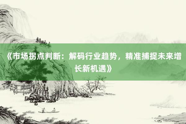 《市场拐点判断：解码行业趋势，精准捕捉未来增长新机遇》