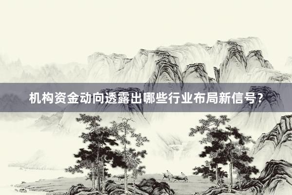 机构资金动向透露出哪些行业布局新信号？