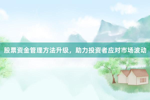 股票资金管理方法升级，助力投资者应对市场波动