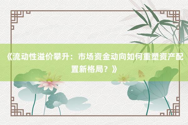 《流动性溢价攀升：市场资金动向如何重塑资产配置新格局？》
