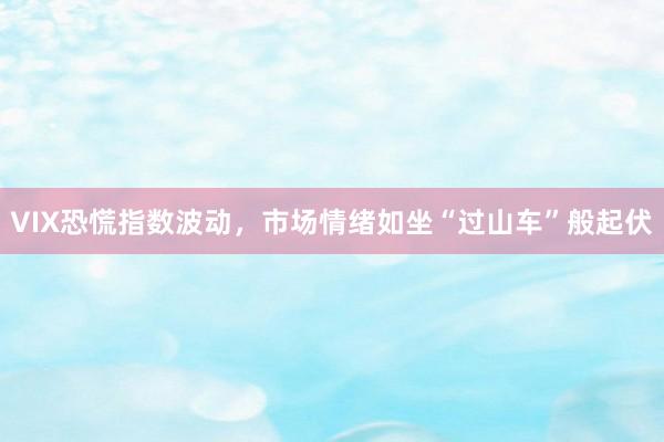 VIX恐慌指数波动，市场情绪如坐“过山车”般起伏