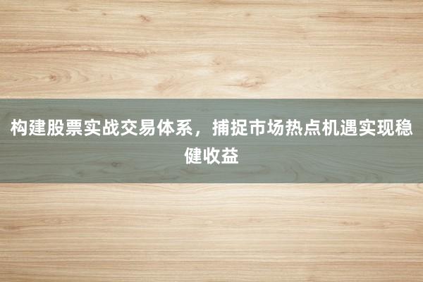 构建股票实战交易体系，捕捉市场热点机遇实现稳健收益