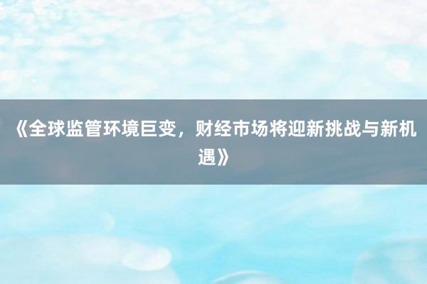 《全球监管环境巨变，财经市场将迎新挑战与新机遇》
