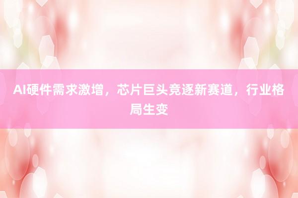 AI硬件需求激增，芯片巨头竞逐新赛道，行业格局生变