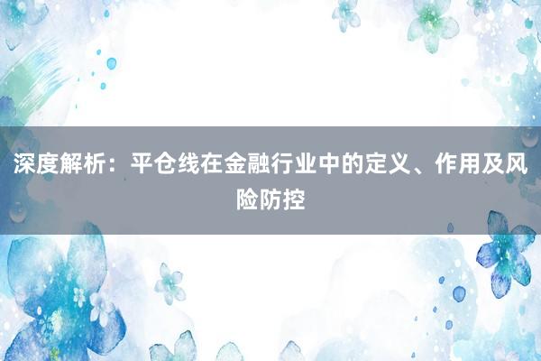 深度解析：平仓线在金融行业中的定义、作用及风险防控