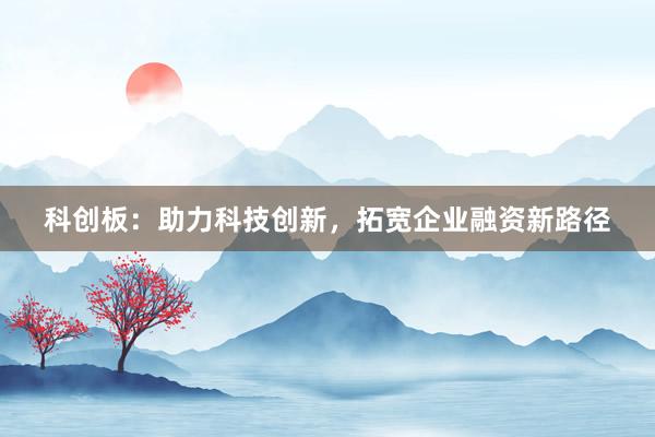 科创板：助力科技创新，拓宽企业融资新路径