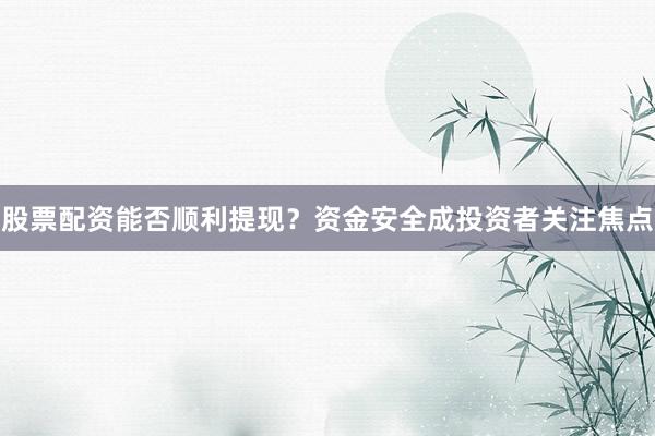 股票配资能否顺利提现？资金安全成投资者关注焦点