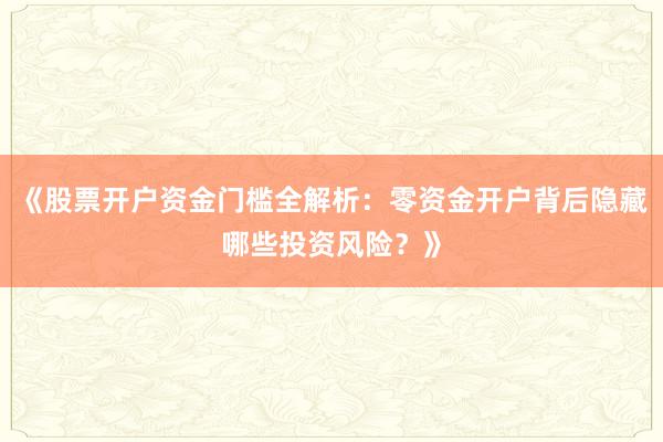 《股票开户资金门槛全解析：零资金开户背后隐藏哪些投资风险？》