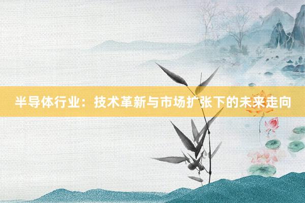 半导体行业：技术革新与市场扩张下的未来走向