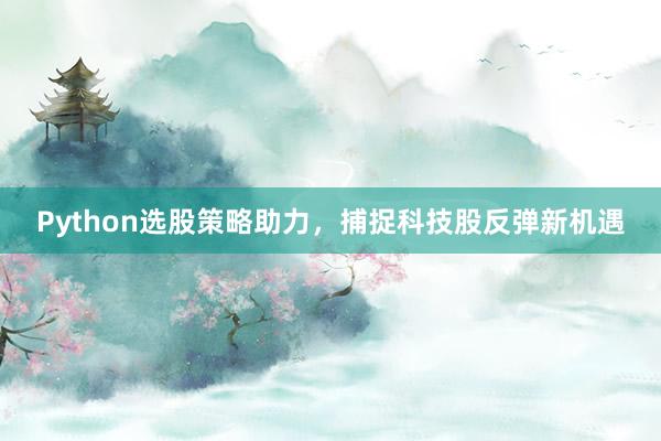 Python选股策略助力，捕捉科技股反弹新机遇