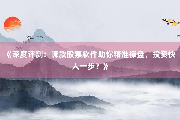 《深度评测：哪款股票软件助你精准操盘，投资快人一步？》