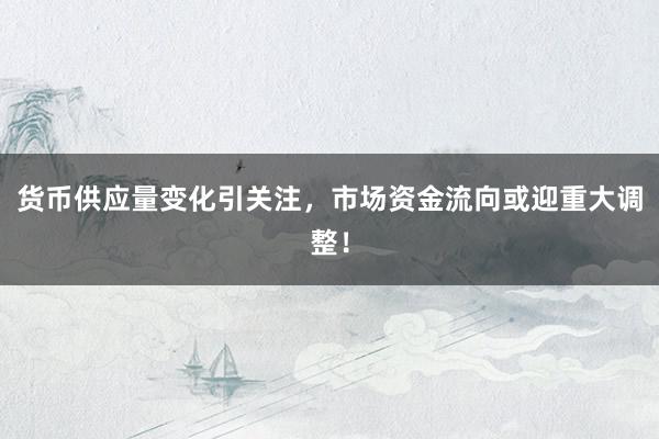 货币供应量变化引关注，市场资金流向或迎重大调整！